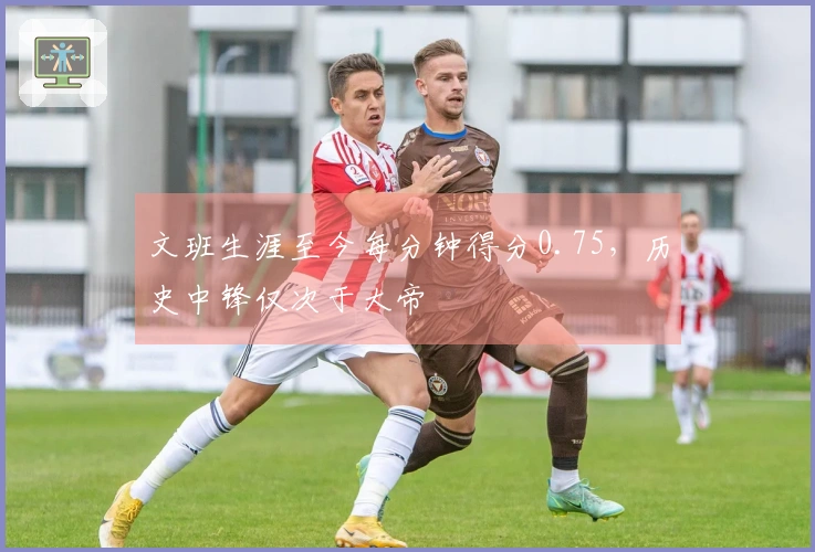 文班生涯至今每分钟得分0.75，历史中锋仅次于大帝
