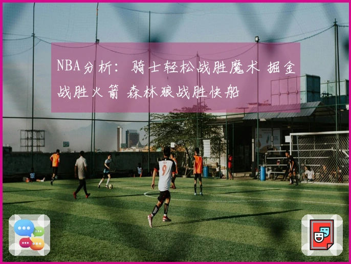 NBA分析：骑士轻松战胜魔术 掘金战胜火箭 森林狼战胜快船