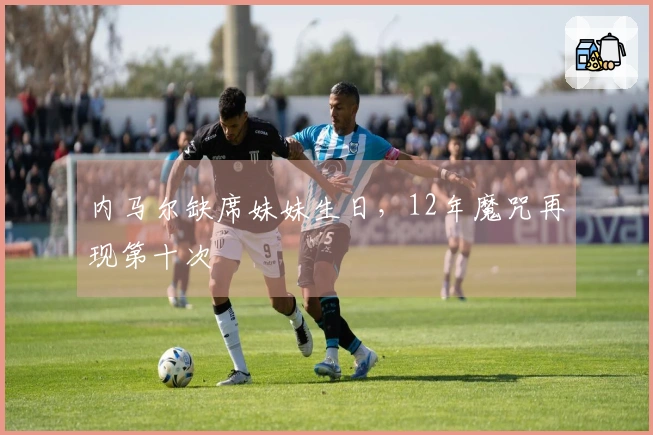 内马尔缺席妹妹生日，12年魔咒再现第十次