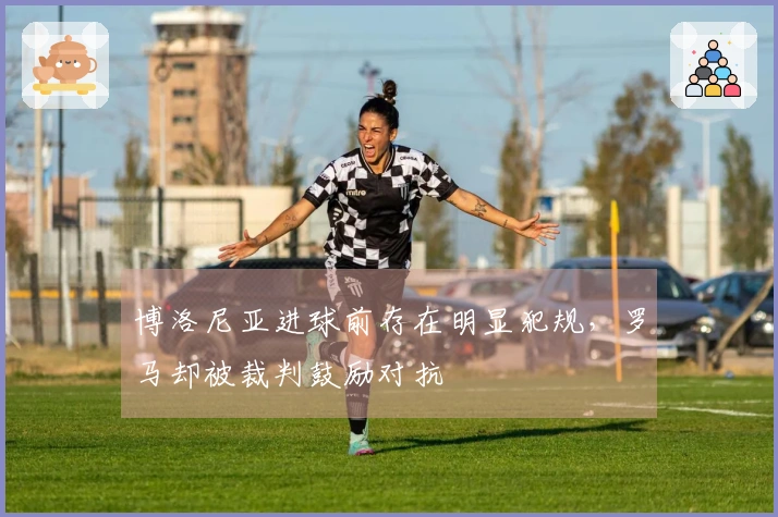 博洛尼亚进球前存在明显犯规，罗马却被裁判鼓励对抗