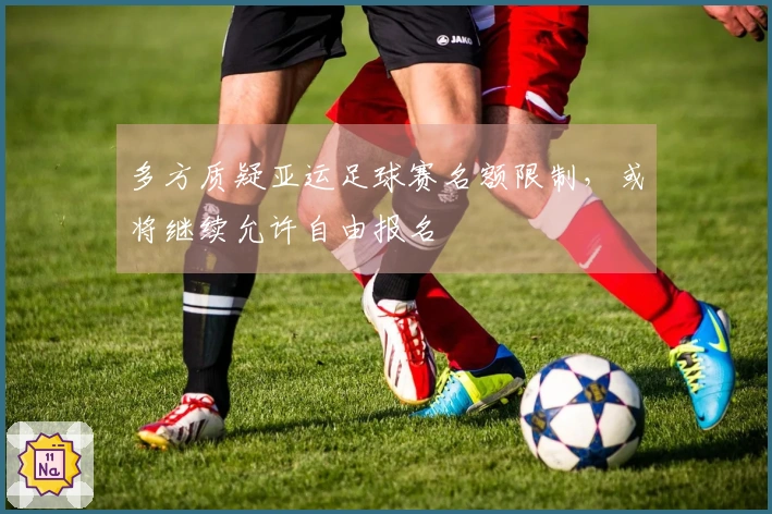 多方质疑亚运足球赛名额限制，或将继续允许自由报名