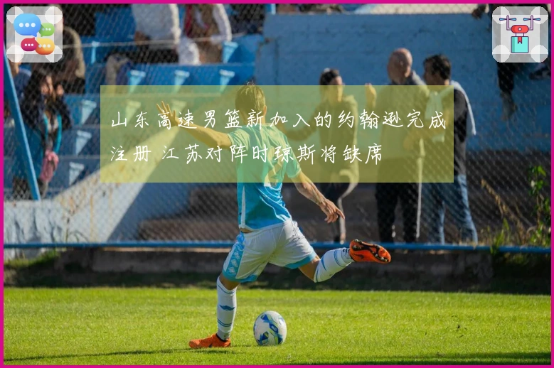 山东高速男篮新加入的约翰逊完成注册 江苏对阵时琼斯将缺席