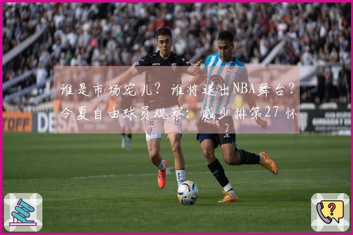 谁是市场宠儿?谁将退出NBA舞台?今夏自由球员观察:威少排第27 怀斯曼倒数第3