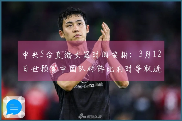 中央5台直播女篮时间安排:3月12日世预赛中国队对阵比利时争取连胜
