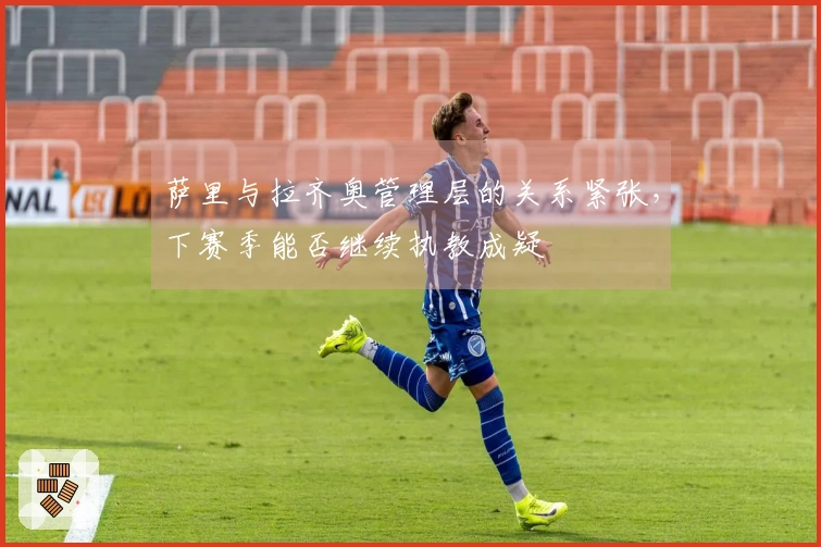 萨里与拉齐奥管理层的关系紧张，下赛季能否继续执教成疑