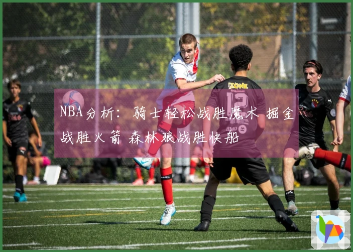 NBA分析：骑士轻松战胜魔术 掘金战胜火箭 森林狼战胜快船