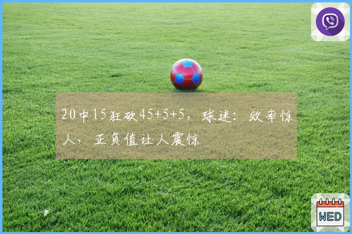 20中15狂砍45+5+5，球迷：效率惊人，正负值让人震惊