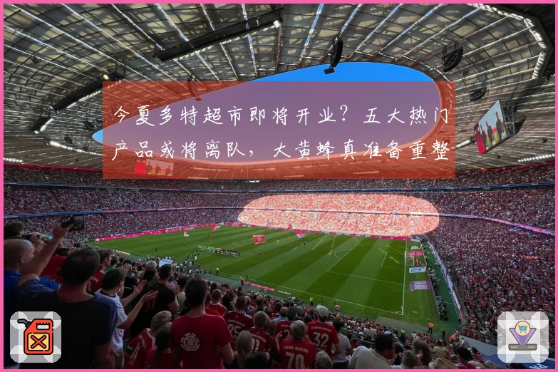 今夏多特超市即将开业？五大热门产品或将离队，大黄蜂真准备重整旗鼓！