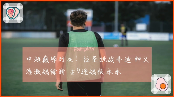 中超巅峰对决！拉圣挑战乔迪 钟义浩激战徐新 古9迎战侯永永