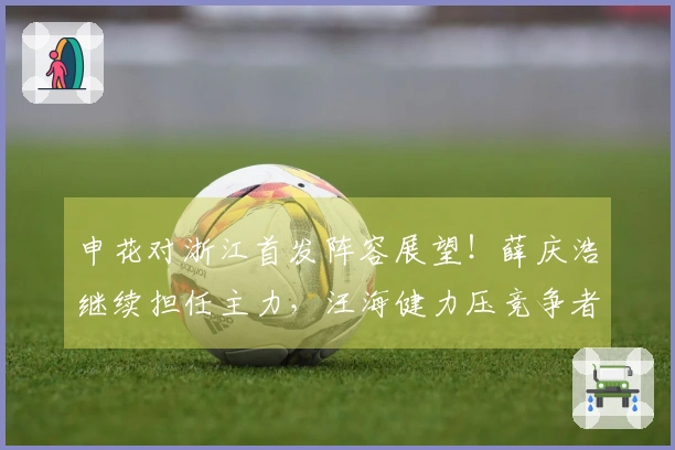 申花对浙江首发阵容展望！薛庆浩继续担任主力，汪海健力压竞争者。