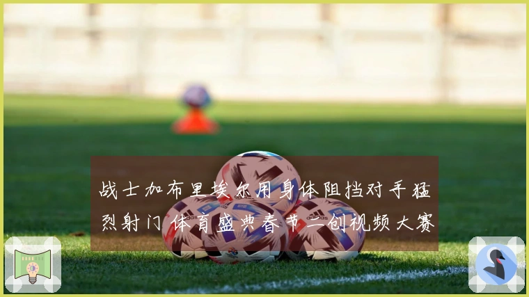 战士加布里埃尔用身体阻挡对手猛烈射门 体育盛典春节二创视频大赛