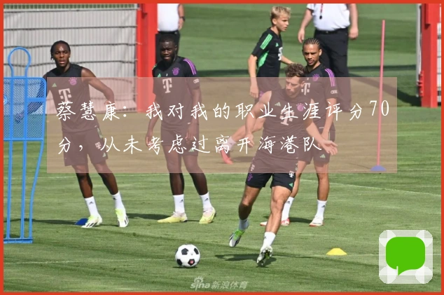 蔡慧康：我对我的职业生涯评分70分，从未考虑过离开海港队