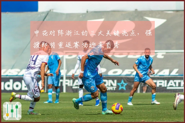 申花对阵浙江的三大关键亮点，强援即将重返赛场迎来首秀