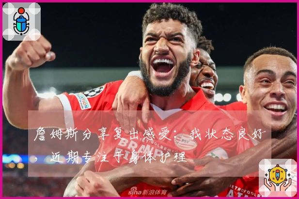 詹姆斯分享复出感受:我状态良好,近期专注于身体护理