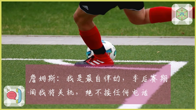 詹姆斯：我是最自律的，季后赛期间我将关机，绝不接任何电话