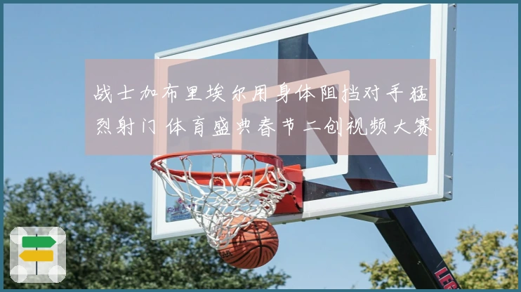 战士加布里埃尔用身体阻挡对手猛烈射门 体育盛典春节二创视频大赛