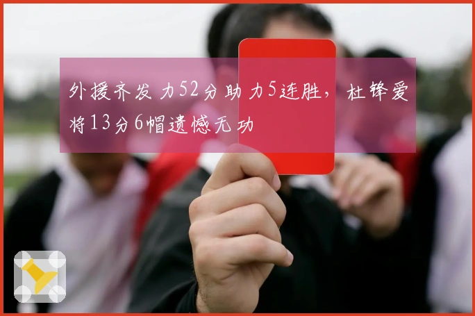 外援齐发力52分助力5连胜，杜锋爱将13分6帽遗憾无功