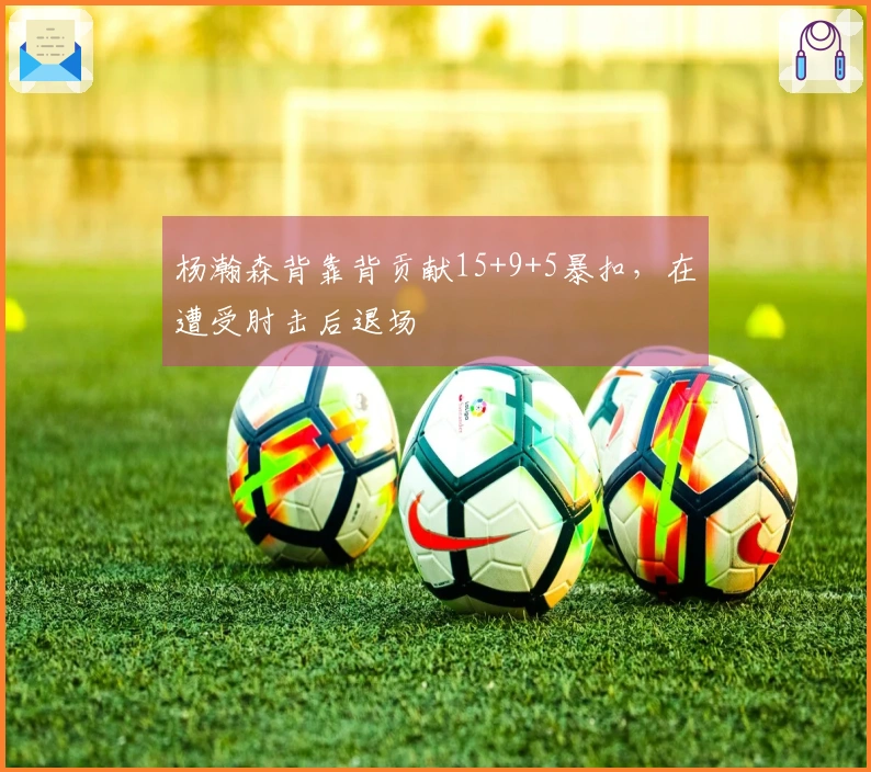 杨瀚森背靠背贡献15+9+5暴扣，在遭受肘击后退场