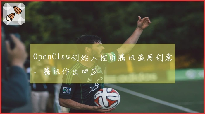 OpenClaw创始人控诉腾讯盗用创意,腾讯作出回应