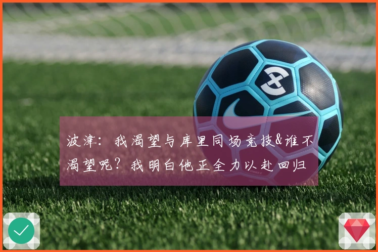 波津：我渴望与库里同场竞技&谁不渴望呢？我明白他正全力以赴回归赛场。