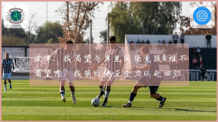 波津：我渴望与库里同场竞技&谁不渴望呢？我明白他正全力以赴回归赛场。