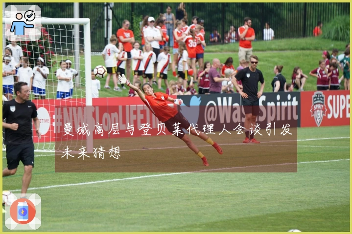 曼城高层与登贝莱代理人会谈引发未来猜想