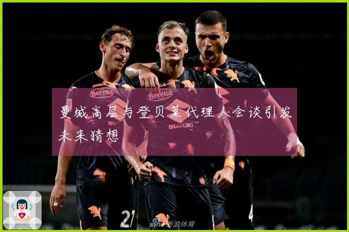 曼城高层与登贝莱代理人会谈引发未来猜想