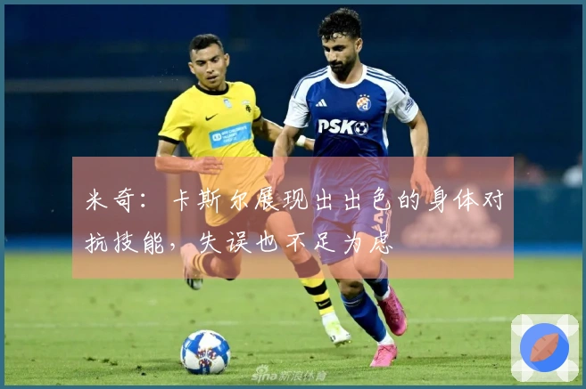 米奇:卡斯尔展现出出色的身体对抗技能,失误也不足为虑
