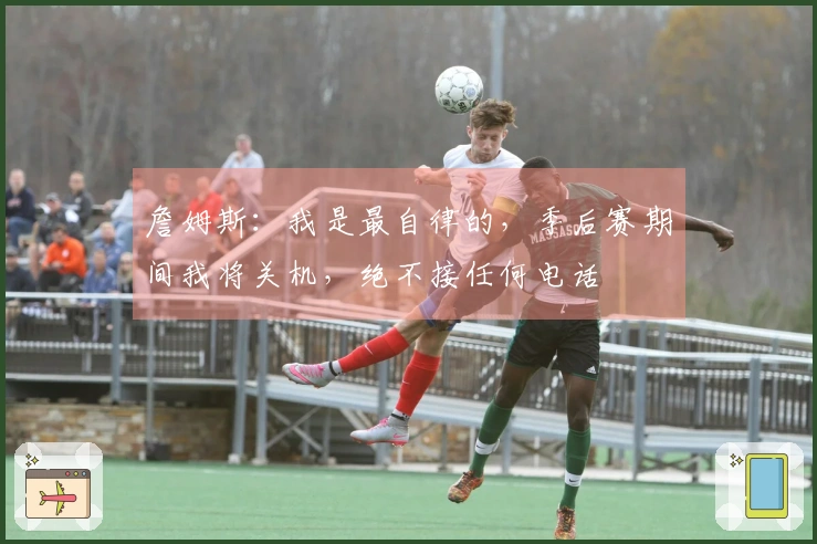 詹姆斯：我是最自律的，季后赛期间我将关机，绝不接任何电话