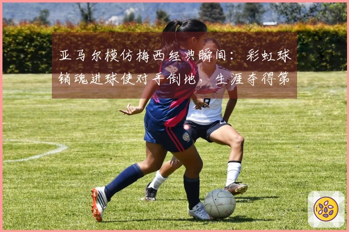 亚马尔模仿梅西经典瞬间：彩虹球销魂进球使对手倒地，生涯夺得第50球！