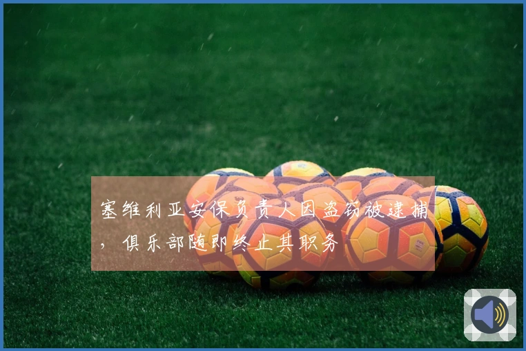塞维利亚安保负责人因盗窃被逮捕，俱乐部随即终止其职务