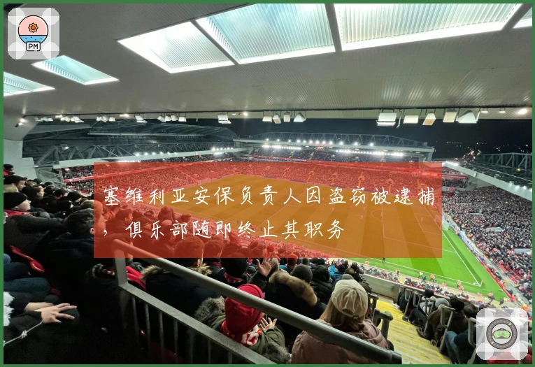 塞维利亚安保负责人因盗窃被逮捕，俱乐部随即终止其职务