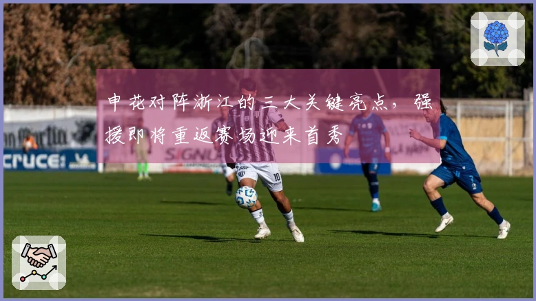 申花对阵浙江的三大关键亮点，强援即将重返赛场迎来首秀