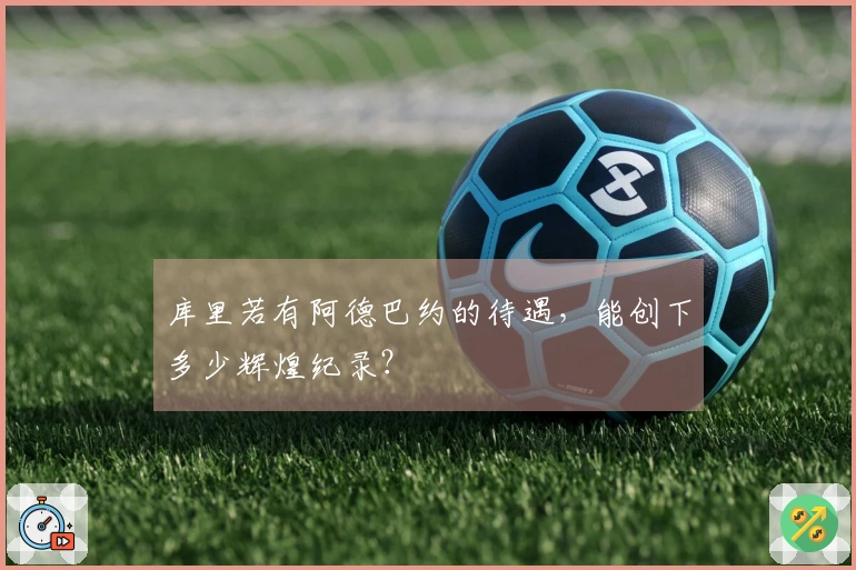 库里若有阿德巴约的待遇，能创下多少辉煌纪录？